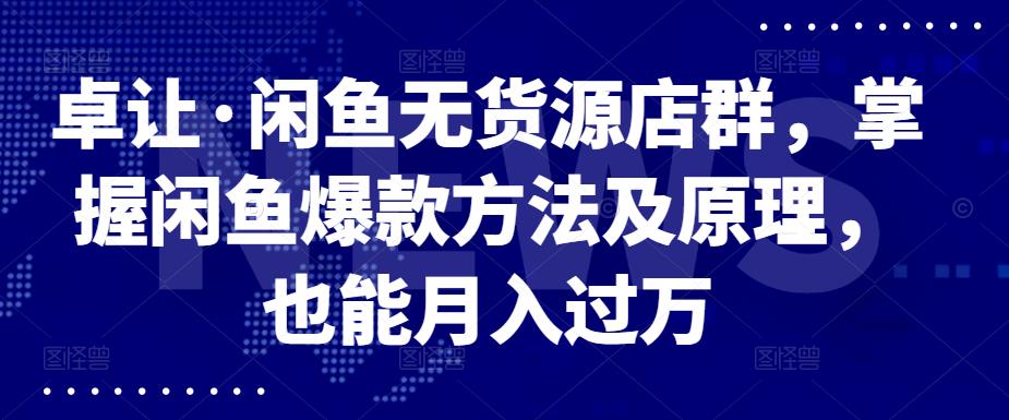 卓让·闲鱼无货源店群，掌握闲鱼爆款方法及原理，也能月入过万-博学库