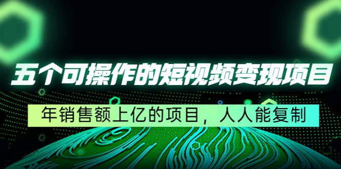 五个可操作的短视频变现项目：年销售额上亿的项目，人人能复制-博学库