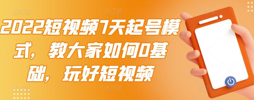 2022短视频7天起号模式，教大家如何0基础，玩好短视频-博学库