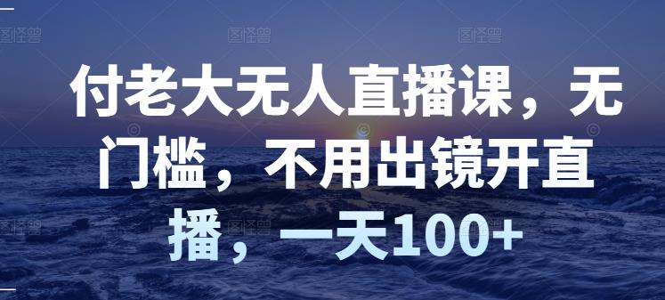 付老大无人直播课，无门槛，不用出镜开直播，一天100+-博学库