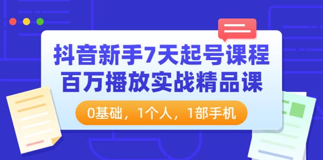 抖音新手7天起号课程：百万播放实战精品课，0基础，1个人，1部手机-博学库