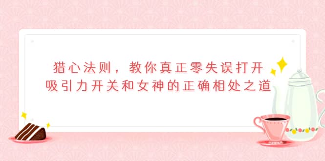 猎心法则，教你真正零失误打开吸引力开关和女神的正确相处之道-博学库