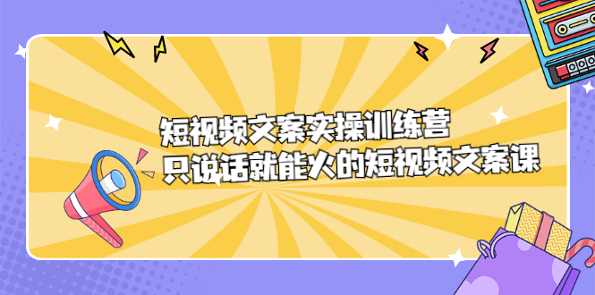 短视频文案实训操练营，只说话就能火的短视频文案课-博学库