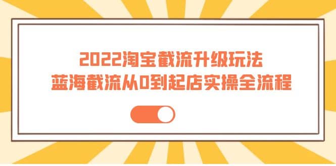 2022淘宝截流升级玩法：蓝海截流从0到起店实操全流程 价值千元-博学库