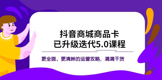 抖音商城商品卡·已升级迭代5.0课程：更全面、更清晰的运营攻略，满满干货-博学库