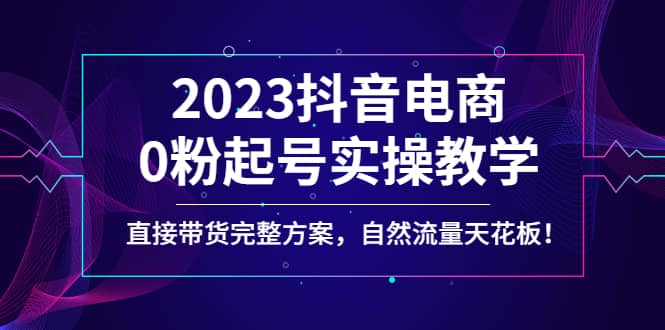 2023抖音电商0粉起号实操教学，直接带货完整方案，自然流量天花板-博学库