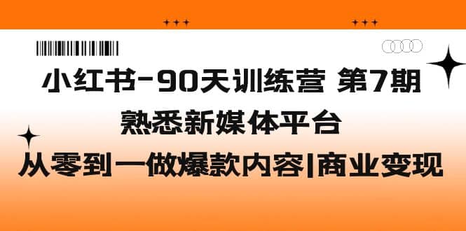 小红书-90天训练营-第7期，熟悉新媒体平台|从零到一做爆款内容|商业变现-博学库