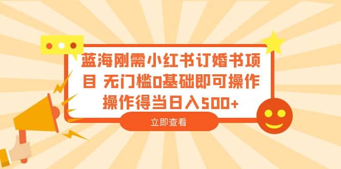 蓝海刚需小红书订婚书项目 无门槛0基础即可操作 操作得当日入500+-博学库