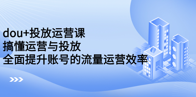 dou+投放运营课：搞懂运营与投放，全面提升账号的流量运营效率-博学库