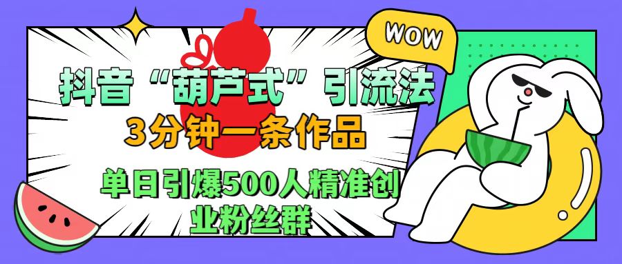 抖音“葫芦式”引流法，三分钟一条作品，单日引爆抖音500人精准创业粉丝群-博学库