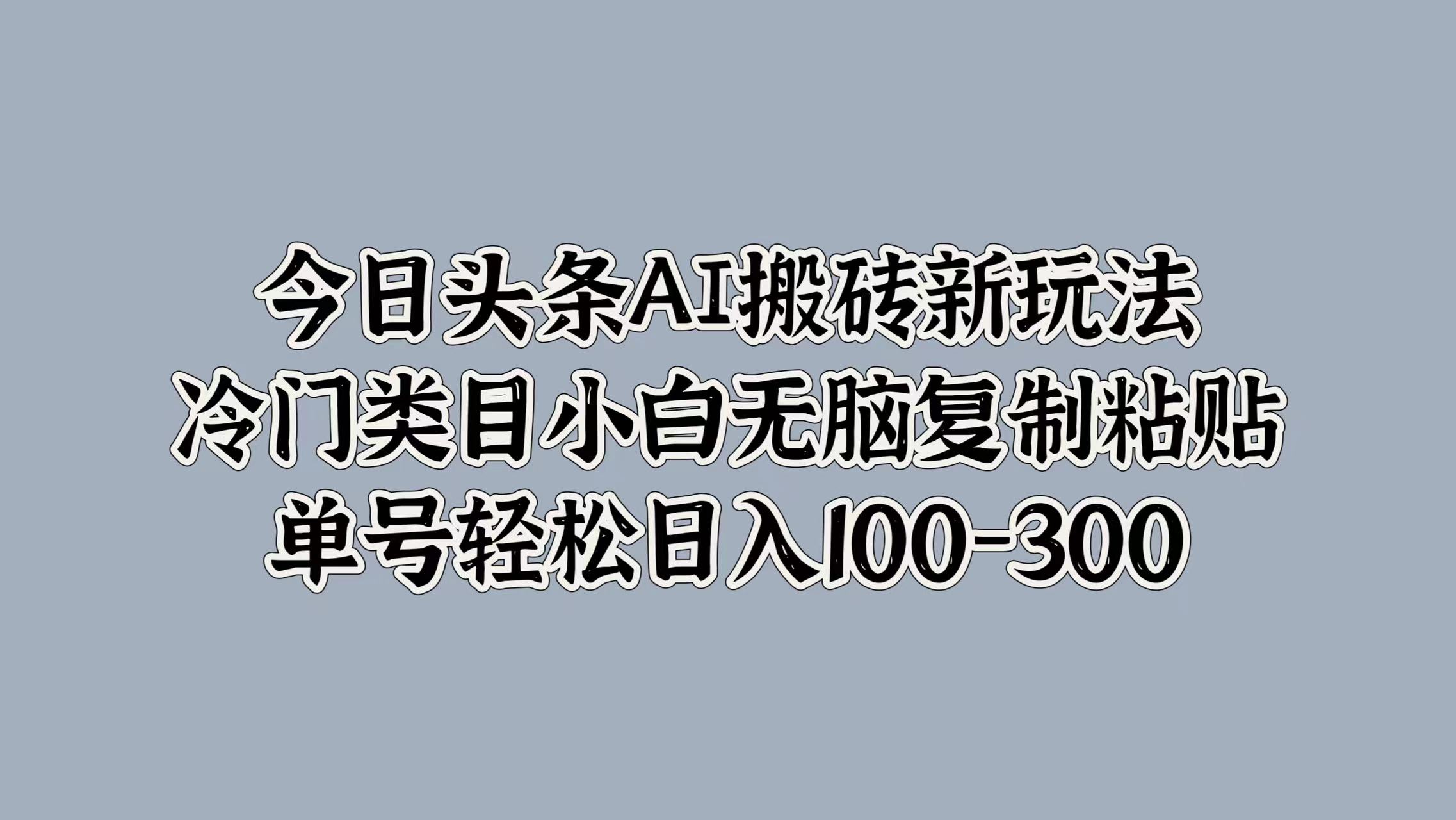 今日头条AI搬砖新玩法，冷门类目小白无脑复制粘贴，单号轻松日入100-300-博学库