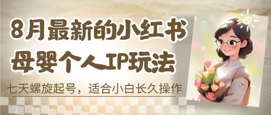 8月最新的小红书母婴个人IP玩法，七天螺旋起号 小白长久操作(附带全部教程)-博学库