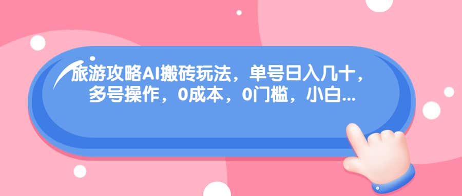 旅游攻略AI搬砖玩法，单号日入几十，可多号操作，0成本，0门槛，小白必学！-博学库