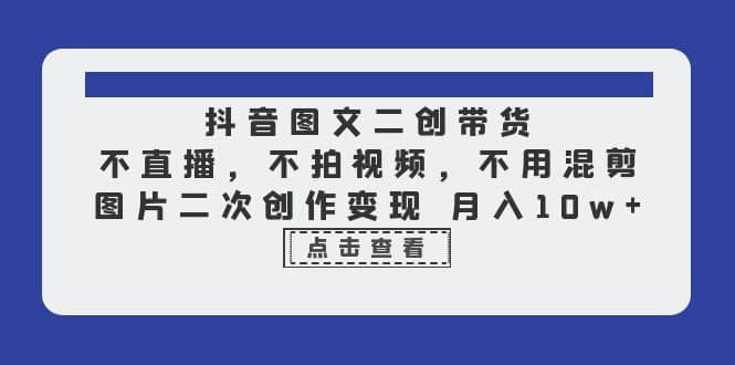 抖音图文二创带货，不直播，不拍视频，不用混剪，图片二次创作变现 月入10w-博学库