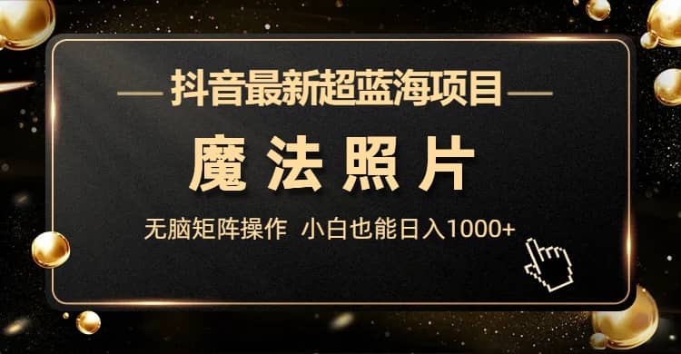 抖音最新超蓝海项目，魔法照片，无脑矩阵操作，小白也能日入1000+-博学库
