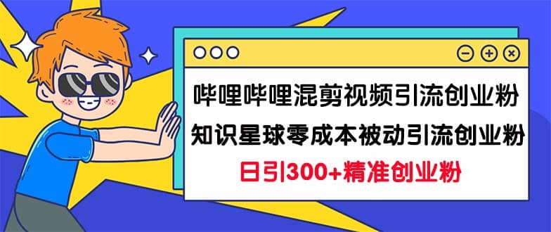 哔哩哔哩混剪视频引流创业粉日引300+知识星球零成本被动引流创业粉一天300+-博学库
