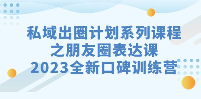 私域-出圈计划系列课程之朋友圈-表达课，2023全新口碑训练营-博学库
