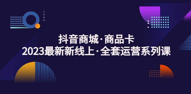 抖音商城·商品卡，2023最新新线上·全套运营系列课-博学库