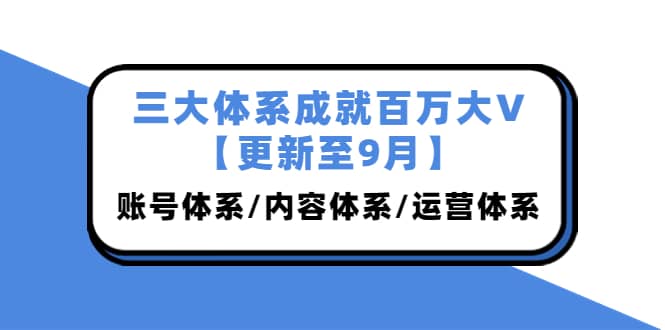 三大体系成就百万大V【更新至9月】，账号体系/内容体系/运营体系 (26节课)-博学库