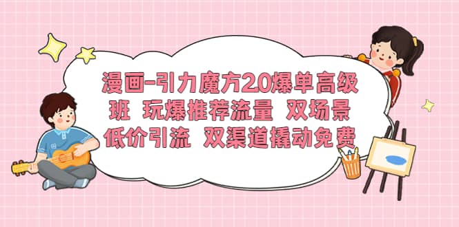 漫画-引力魔方2.0爆单高级班 玩爆推荐流量 双场景低价引流 双渠道撬动免费-博学库