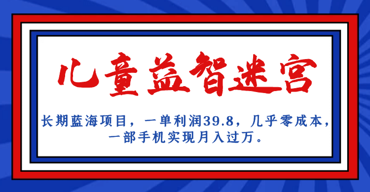 长期蓝海项目 儿童益智迷宫 一单利润39.8 几乎零成本 一部手机实现月入过万-博学库