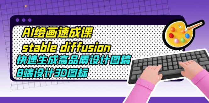 AI绘画速成课stable diffusion，快速生成高品质设计图稿、B端设计3D图标-博学库