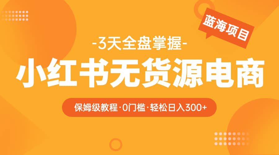 2023小红书无货源电商【保姆级教程从0到日入300】爆单3W-博学库