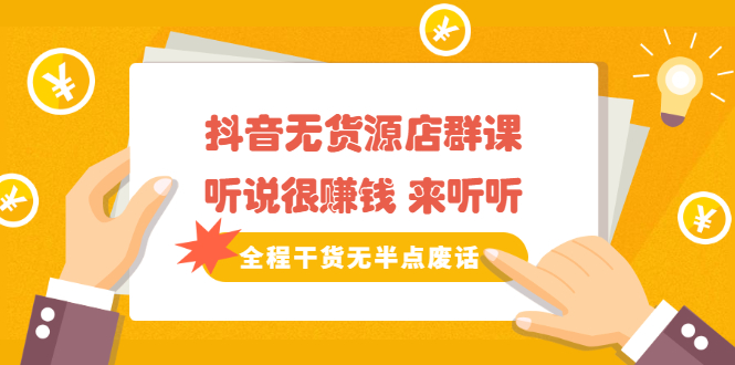 《抖音无货源店群课》听说很赚钱 来听听，全程干货无半点废话-博学库