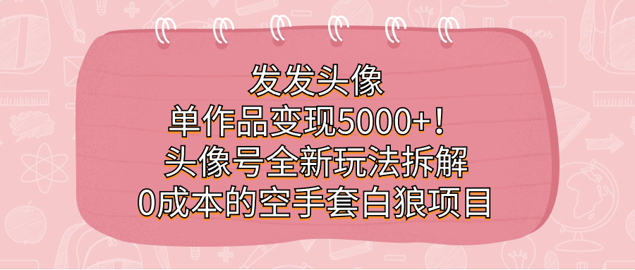 发发头像，单作品变现5000+！头像号全新玩法拆解，0成本的空手套白狼项目-博学库