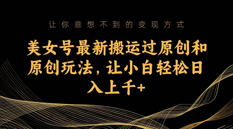 美女号最新搬运过原创和原创玩法，让小白轻松日入上千+-博学库