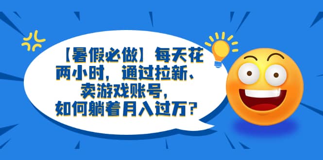 【暑假必做】每天花两小时，通过拉新、卖游戏账号，如何躺着月入过万？-博学库