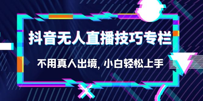 抖音无人直播技巧专栏，不用真人出境，小白轻松上手（27节）-博学库