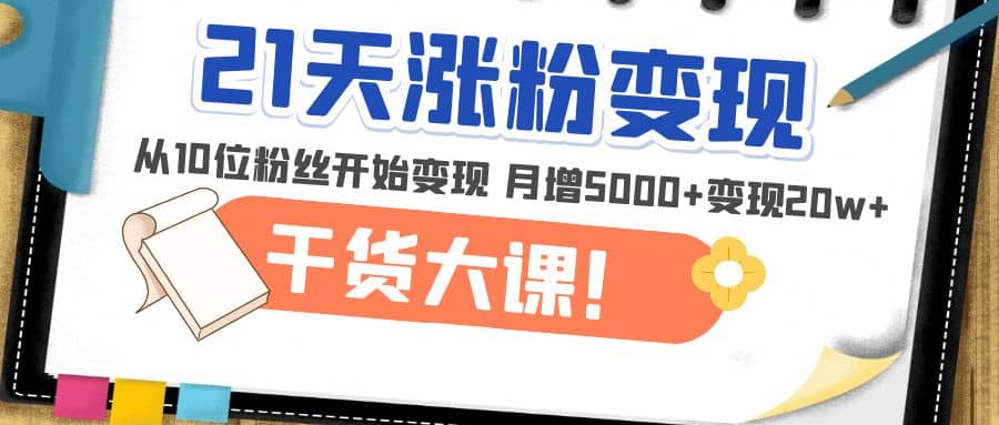 21天精准涨粉变现干货大课：从10位粉丝开始变现 月增5000+-博学库