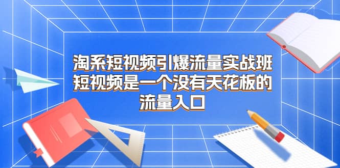 淘系短视频引爆流量实战班，短视频是一个没有天花板的流量入口-博学库