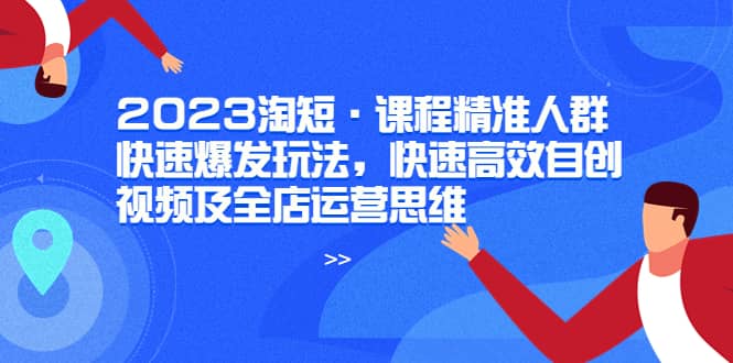 2023淘短·课程精准人群快速爆发玩法，快速高效自创视频及全店运营思维-博学库