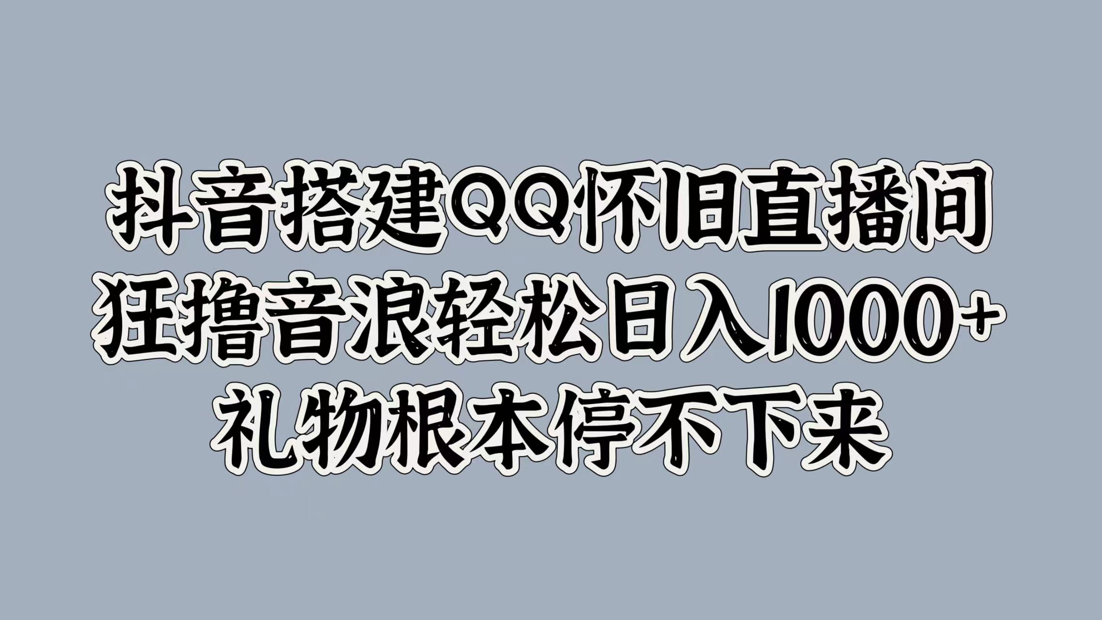 抖音搭建QQ怀旧直播间，狂撸音浪轻松日入1000+礼物根本停不下来-博学库