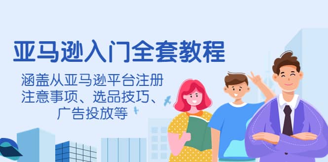 亚马逊入门全套教程，涵盖从亚马逊平台注册注意事项、选品技巧、广告投放等-博学库
