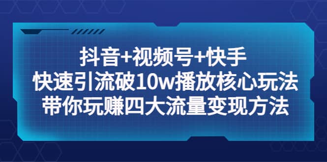 抖音+视频号+快手 快速引流破10w播放核心玩法：带你玩赚四大流量变现方法-博学库