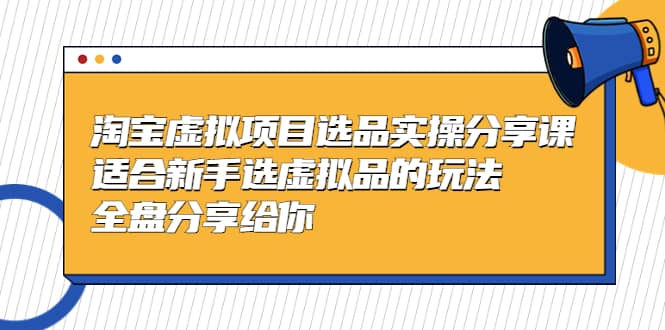 淘宝虚拟项目选品实操分享课，适合新手选虚拟品的玩法 全盘分享给你-博学库