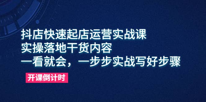 抖店快速起店运营实战课，实操落地干货内容，一看就会，一步步实战写好步骤-博学库