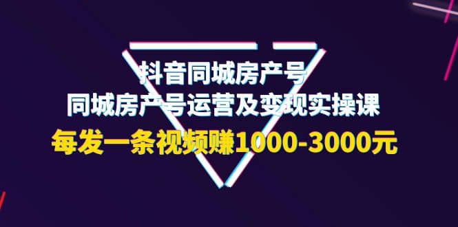 抖音同城房产号，同城房产号运营及变现实操课，每发一条视频赚1000-3000元-博学库