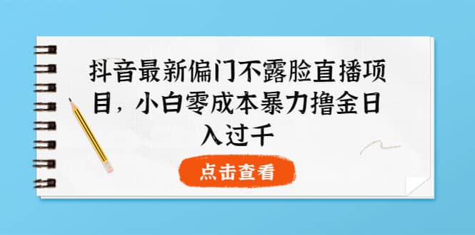 抖音最新偏门不露脸直播项目，小白零成本暴力撸金日入1000+-博学库