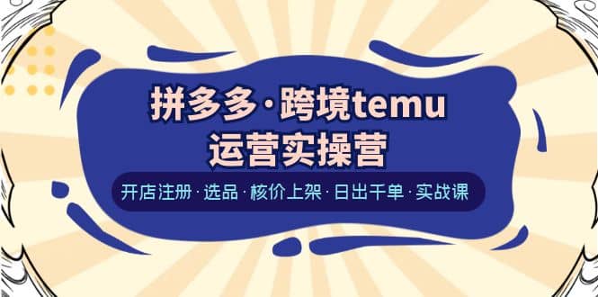 拼多多·跨境temu运营实操营：开店注册·选品·核价上架·日出千单·实战课-博学库