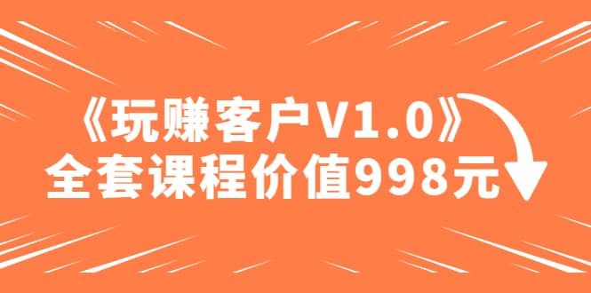 某收费课程《玩赚客户V1.0》全套课程价值998元-博学库