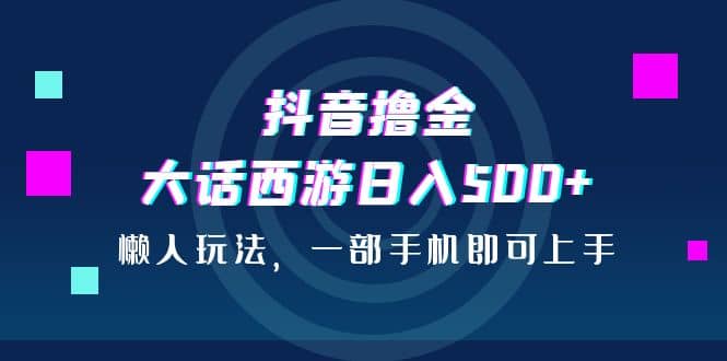 抖音撸金，大话西游日入500+，懒人玩法，一部手机即可上手-博学库