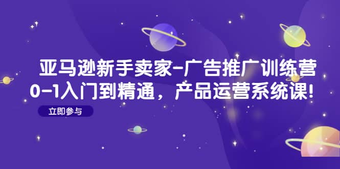 亚马逊新手卖家-广告推广训练营：0-1入门到精通，产品运营系统课-博学库