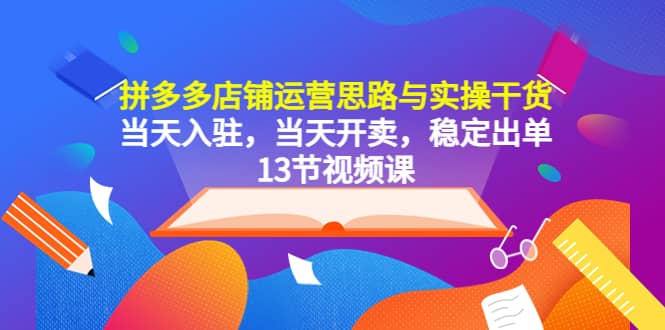 拼多多店铺运营思路与实操干货，当天入驻，当天开卖，稳定出单（13节课）-博学库