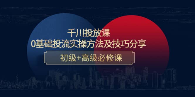 千川投放课：0基础投流实操方法及技巧分享，初级+高级必修课-博学库