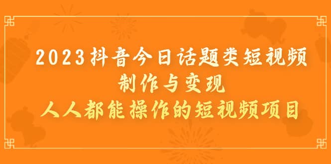 2023抖音今日话题类短视频制作与变现，人人都能操作的短视频项目-博学库
