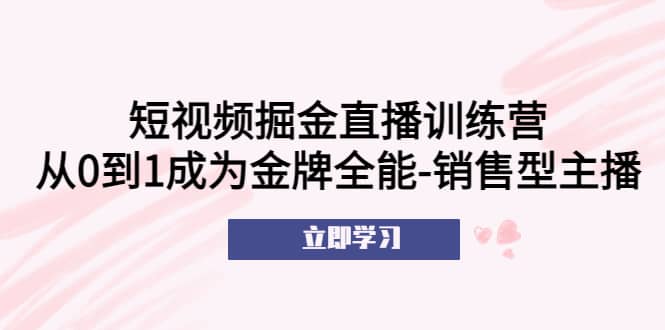 短视频掘金直播训练营：从0到1成为金牌全能-销售型主播-博学库